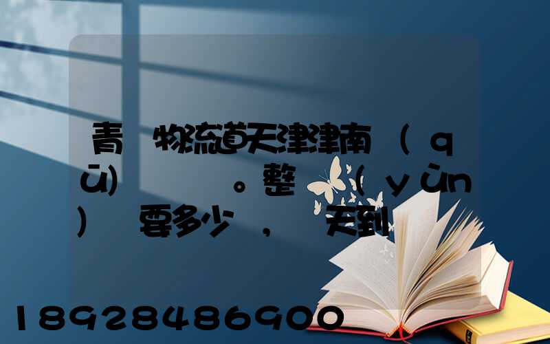 青島物流道天津津南區(qū)。整車運(yùn)輸要多少錢,幾天到貨。